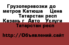 Грузоперевозки до 8 метров Катюша. › Цена ­ 500 - Татарстан респ., Казань г. Авто » Услуги   . Татарстан респ.